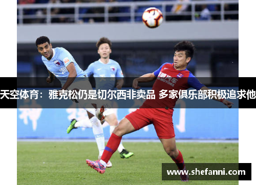 天空体育：雅克松仍是切尔西非卖品 多家俱乐部积极追求他
