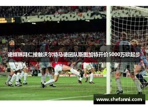 德媒曝拜仁接触沃尔特马德团队斯图加特开价5000万欧起步